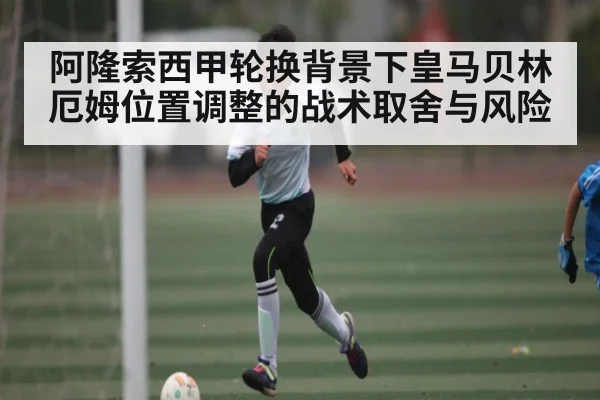 阿隆索西甲轮换背景下皇马贝林厄姆位置调整的战术取舍与风险